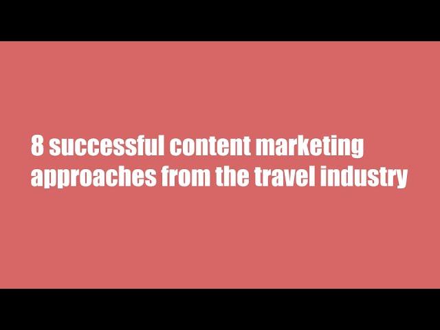 8 Content Marketing Strategy Examples Inpired From The Travel Industry