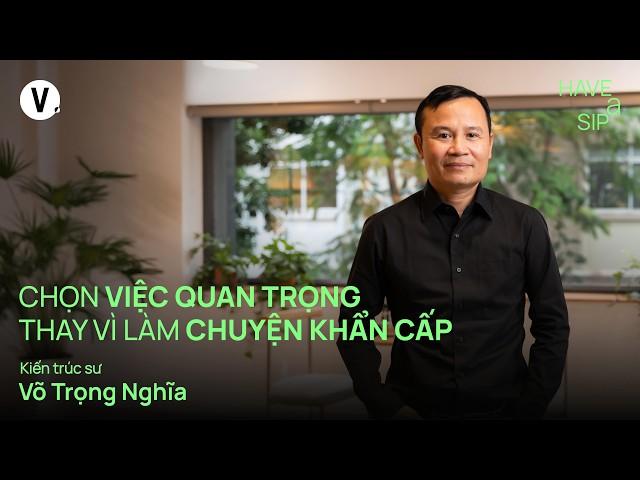 Chọn việc quan trọng thay vì làm chuyện khẩn cấp - Kiến trúc sư Võ Trọng Nghĩa | #HaveASip 223