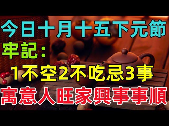 今日十月十五下元節！牢記：1不空，2不吃，忌3事，寓意人旺家興事事順！