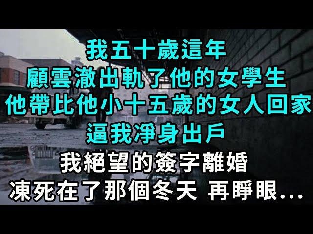 我五十歲這年，顧雲澈出軌了他的女學生。他帶著比他小了十五歲的女人回家，逼我凈身出戶時，我覺得天塌了，我絕望的簽字離婚，凍死在了那個冬天 再睜眼...