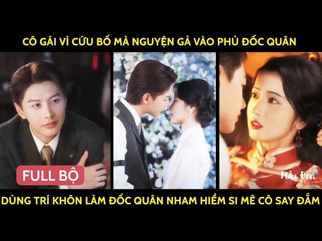 Cô Gái Vì Cứu Bố Mà Nguyện Gả Vào Phủ Đốc Quân Dùng Trí Khôn Làm Đốc Quân Nham Hiểm Si Mê Cô Say Đắm