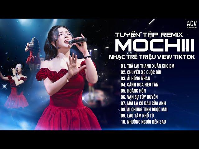 MOCHIII TUYỂN TẬP VIDEO REMIX TRIỆU VIEW - TRẢ LẠI THANH XUÂN CHO EM, ẢI HỒNG NHAN, CÁNH HOA HÉO TÀN