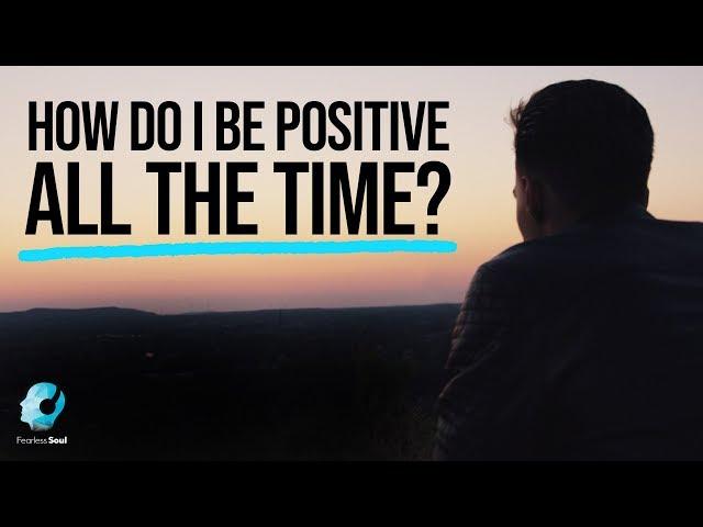 How Do I Be Positive ALL THE TIME? - Fearless Soul