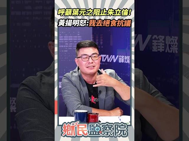 千萬別參加國安簡報！呼籲葉元之阻止朱立倫黃揚明怒：我去絕食抗議【鄉民監察院】精彩速看20250617