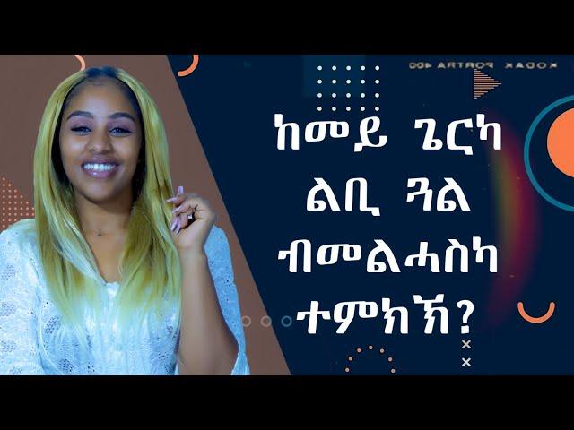 ከመይ ጌርካ ልቢ ጓል ብመልሓስካ ተምክኽ