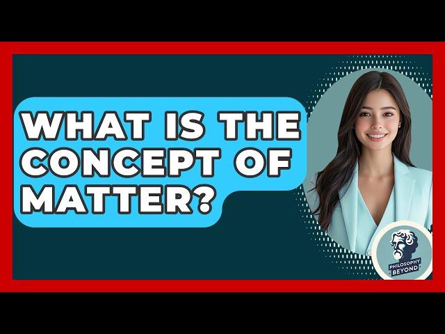What Is The Concept Of Matter? - Philosophy Beyond