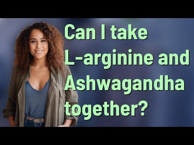 Can I take L-arginine and Ashwagandha together?