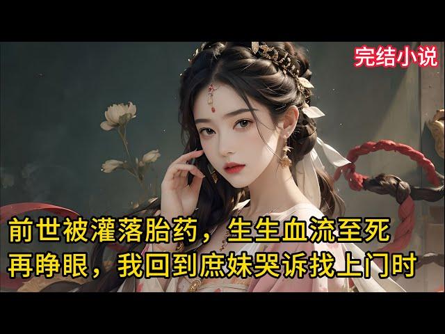 【一口氣看完 】前世夫君出轨庶妹，给我灌下一碗落胎药，以至于我生生血流至死，再次睁眼，我回到了庶妹哭诉找上门来的时候。既然他们这样郎情妾意，那我便成全他们.....