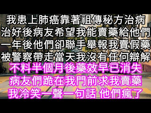 我患上肺癌靠著祖傳秘方治病治好後病友希望我能賣藥給他們一年後他們卻聯手舉報我賣假藥被警察帶走當天我沒有任何辯解  #心書時光 #為人處事 #生活經驗 #情感故事 #唯美频道 #爽文