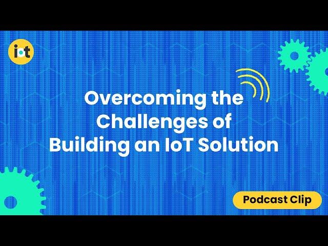 Overcoming the Challenges of Building an IoT Solution | IoT For All Podcast Clip