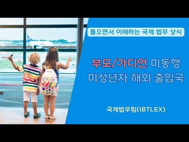 [들으면서 이해하는 국제 법무 상식] 부모/가디언 미동행 미성년자 해외 출입국