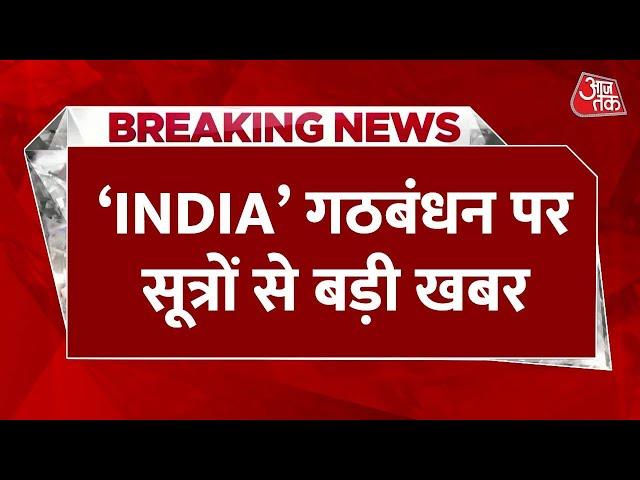 Breaking News : सूत्रों के हवाले INDIA गठबंधन को लेकर इस वक्त की बड़ी खबर | Aaj Tak Latest News