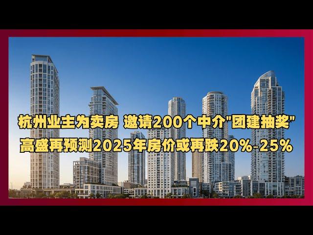 杭州业主为卖房 邀请200个中介"团建抽奖"。高盛再预测2025年房价或再跌20%-25%！