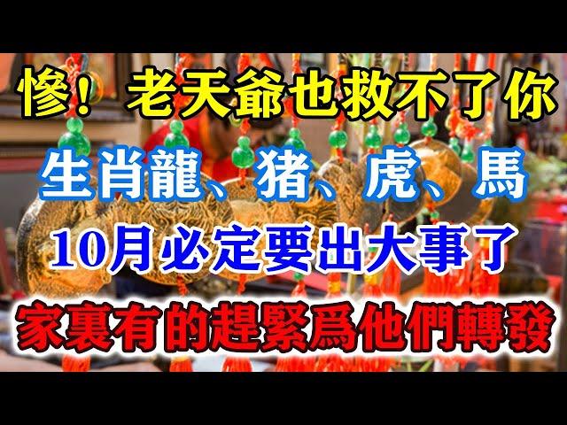 慘！老天爺也救不了你！生肖龍、豬、虎、馬、四大生肖10月必定要出大事了！家裏有的趕緊為它們轉發！積善積福萬事如意！#運勢 #風水 #佛教 #生肖 #发财 #横财 【佛之緣】