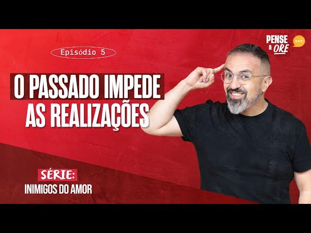 O PASSADO IMPEDE AS REALIZAÇÕES | SÉRIE: INIMIGOS DO AMOR | PENSE E ORE