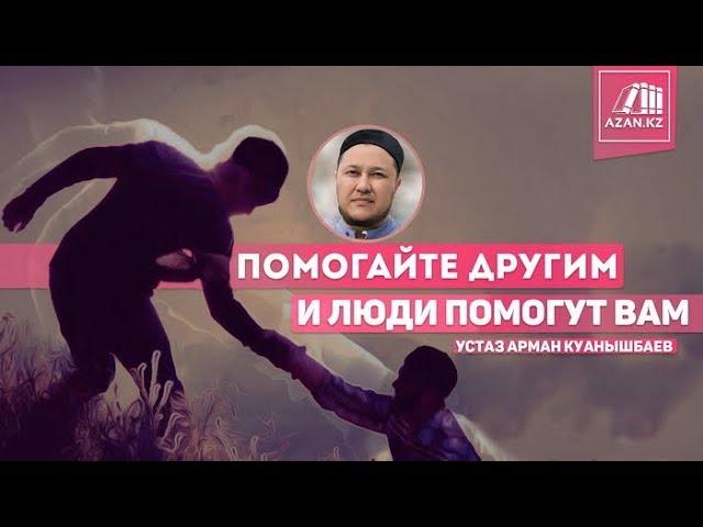 Помогайте другим, и люди помогут вам - Арман Куанышбаев | www.azan.kz