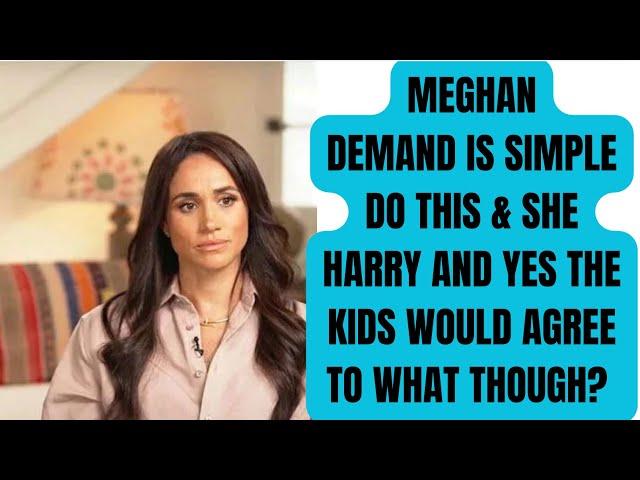 MEGHAN’S DEMAND IS SIMPLE - DO THIS & I THE KIDS & HARRY WILL BE BACK - LATEST #meghan #meghanmarkle