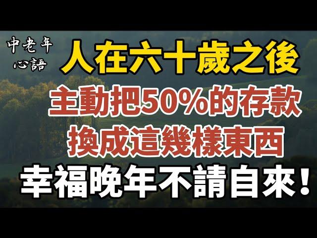 人在六十歲之後，主動把50%的存款換成這幾樣東西，幸福晚年不請自來！【中老年心語】#養老 #幸福#人生 #晚年幸福 #深夜#讀書 #養生 #佛 #為人處世#哲理