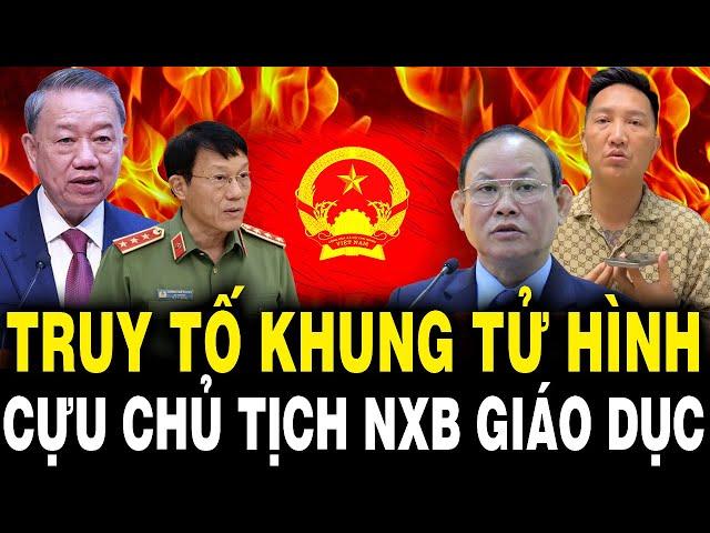 TBT Tô Lâm Đốt Lò Mạnh: Truy Tố Khung TỬ HÌNH Cựu Chủ Tịch NXBGD, Huấn Hoa Hồng Nhận Tin Từ CA