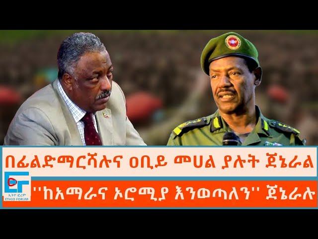 በፊልድማርሻሉና ዐቢይ መሀል ያሉት ጀኔራል ፤ ''ከአማራና ኦሮሚያ እንወጣለን'' ጀኔራሉ|ETHIO FORUM