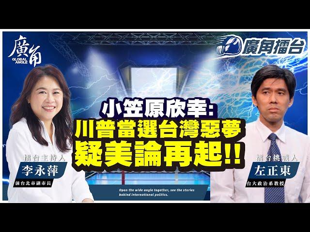 小笠原欣幸:川普當選 台灣惡夢 疑美論再起!!【李永萍 Ｘ 左正東】｜廣角擂台