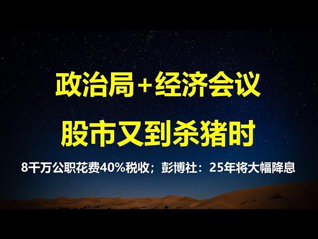 政治局+经济工作会议，股市又成杀猪盘；彭博社：25年降息将创10年新高；8000万公职人员每年吞噬40%税收；上海鼓励公司员工持股贷。