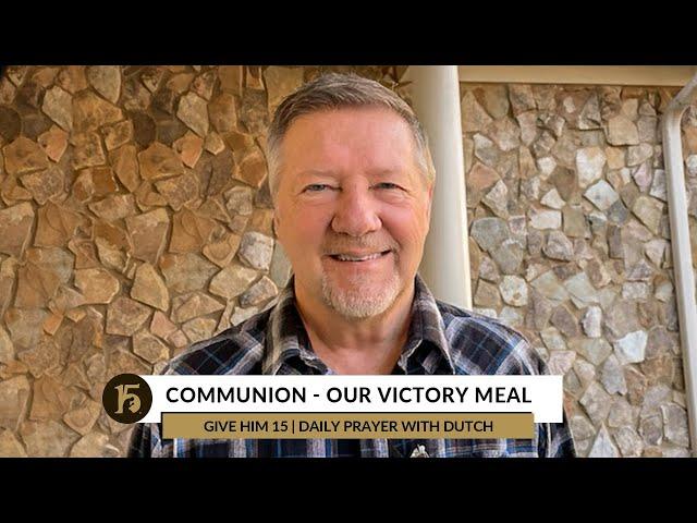 Communion   Our Victory Meal | Give Him 15  Daily Prayer with Dutch | December 5, 2022