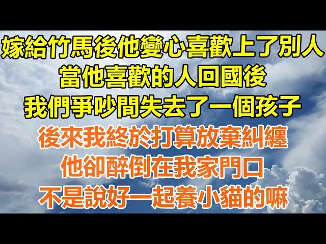 （完結爽文）嫁給竹馬後他變心喜歡上了別人，當他喜歡的人回國後，我們爭吵間失去了一個孩子，後來我終於打算放棄糾纏，他卻醉倒在我家門口，不是說好一起養小貓的嘛？#情感#幸福生活#出軌#家產#白月光#老人