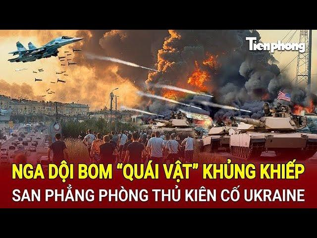 Tin thế giới: Nga dội bom “quái vật” khủng khiếp, san phẳng phòng thủ kiên cố Ukraine