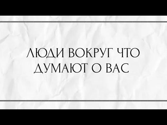 ЛЮДИ ВОКРУГ ЧТО ДУМАЮТ О ВАС?