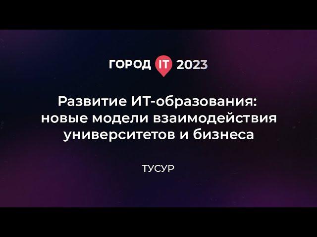 Бизнес: Развитие ит-образования: новые модели взаимодействия университетов и бизнеса - Город ИТ 2023