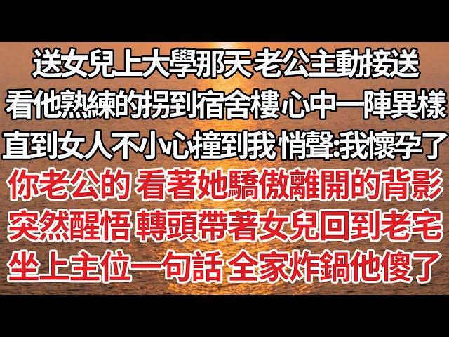 【完結】送女兒上大學那天老公主動接送，看他熟練的拐到宿舍樓心中一陣異樣，直到女人不小心撞到我 悄聲：我懷孕了，你老公的看著她驕傲離開的背影，突然醒悟轉頭帶著女兒回到老宅，坐上主位一句話 全家炸鍋他傻了