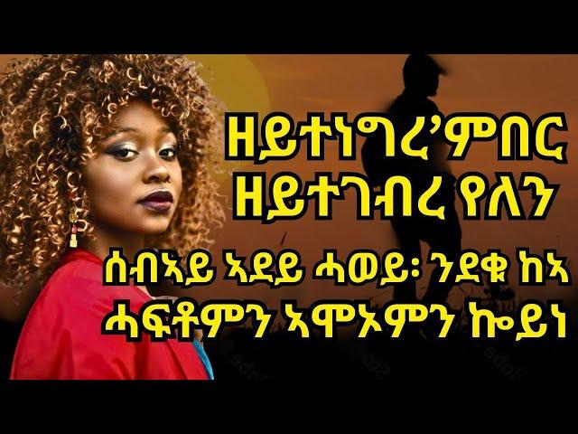 ዘይተነግረ’ምበር ዘይተገብረ የለን ሰብኣይ ኣደይ ሓወይ፡ ንደቁ ከኣ ሓፍቶምን ኣሞኦምን ኰይነ