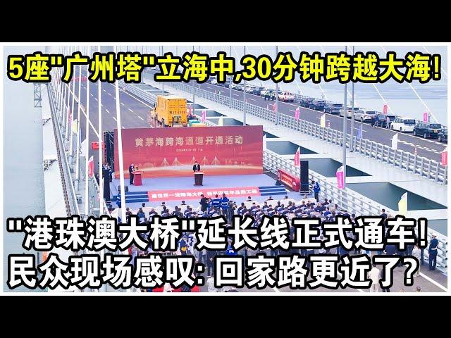 5座“廣州塔”佇立海中，30分鐘跨越大海！“港珠澳大橋”延長線正式通車，民眾現場感嘆：回家路更近了？