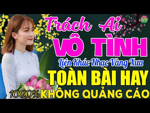 TRÁCH AI VÔ TÌNH  LK Nhạc Vàng Xưa Toàn Bài Hay KHÔNG QUẢNG CÁO - Mở Thật To Cho Cả Làng Cùng Nghe