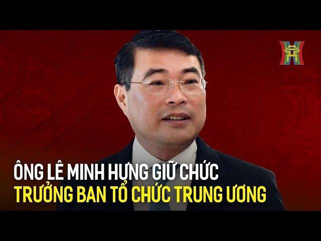 Ông Lê Minh Hưng giữ chức Trưởng Ban Tổ chức Trung ương | Tin tức mới nhất hôm nay