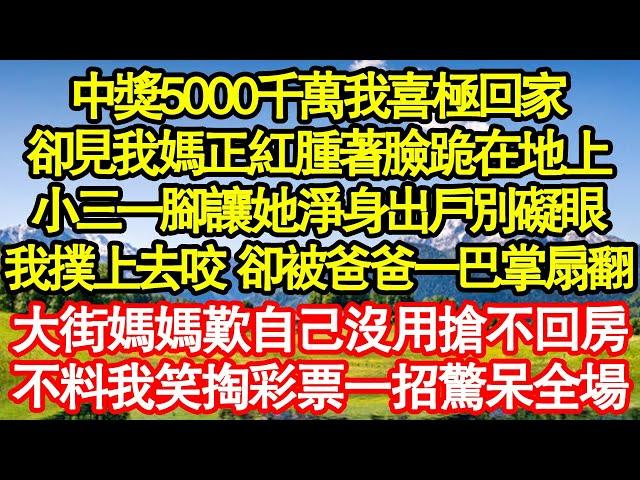 中獎5000千萬我喜極回家，卻見我媽正紅腫著臉跪在地上，小三一腳讓她淨身出戶別礙眼，我撲上去咬 卻被爸爸一巴掌扇翻，大街媽媽歎自己沒用搶不回房，不料我笑掏彩票一招驚呆全場真情故事會|老年故事|情感需求