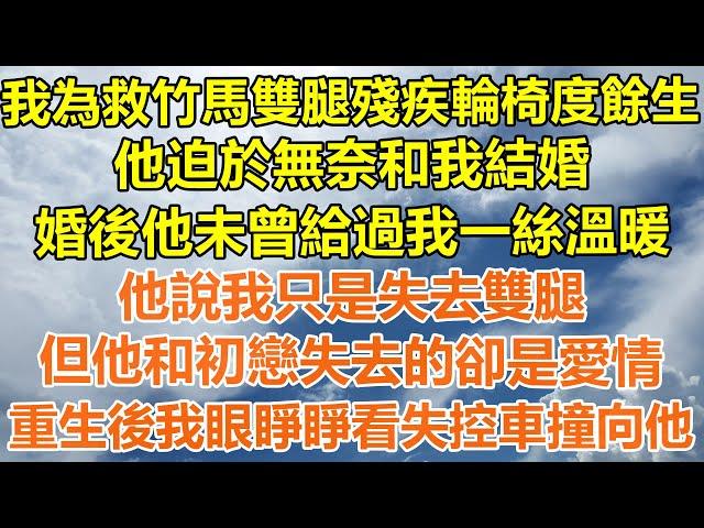 （完結爽文）我為救竹馬雙腿殘疾輪椅度餘生，他迫於無奈和我結婚，婚後他未曾給過我一絲溫暖，他說我只是失去雙腿，但他和初戀失去的卻是愛情，重生後我眼睜睜看失控車撞向他！#情感#幸福#出軌家產#白月光#老人