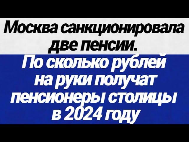 Москва санкционировала две пенсии  По сколько рублей на руки получат пенсионеры столицы в 2024 году