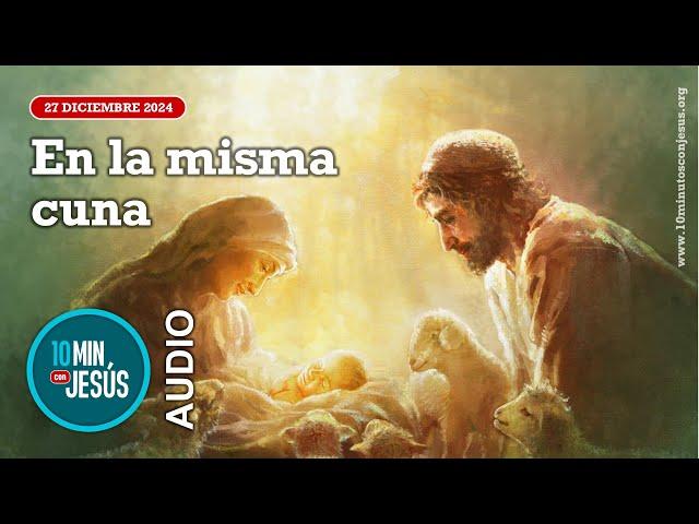 10 minutos con Jesús. En la misma cuna (27-12-24)