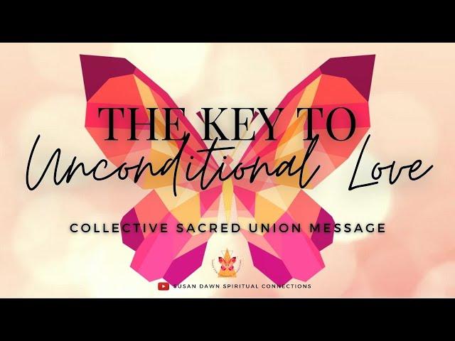 THE KEY TO UNCONDITIONAL LOVE - Collective Sacred Union Message