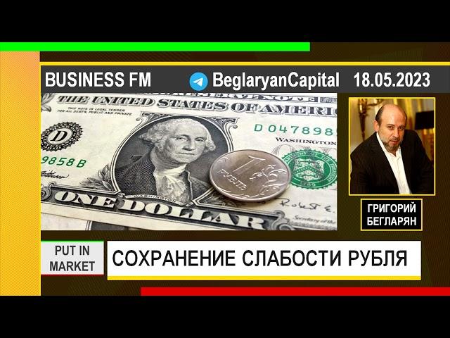 Григорий Бегларян: СОХРАНЕНИЕ СЛАБОСТИ РУБЛЯ (18.05.2023)