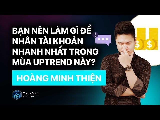 Bạn nên làm gì để nhân tài khoản nhanh nhất trong mùa uptrend này? Hoàng Minh Thiện