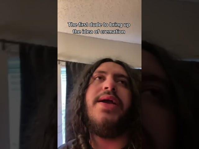 The first dude to bring up the idea of cremation
