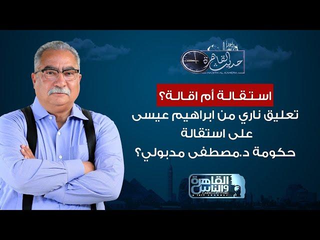 حديث القاهرة| تعليق ناري من الاعلامي ابراهيم عيسى على استقالة حكومة مصطفى مدبولي ..استقالة ام اقالة؟