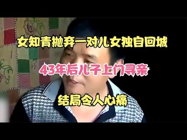 女知青抛弃一对儿女独自回城，43年后儿子上门寻亲，结局令人心痛