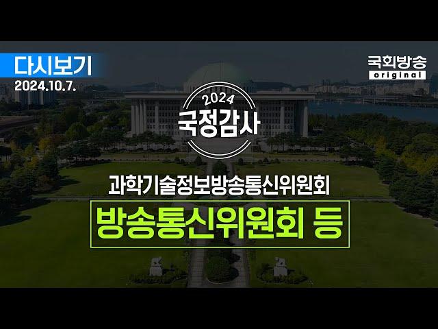 [국회방송 생중계] 2024년 국정감사 과방위 - 방송통신위원회, 방송통신사무소, 시청자미디어재단 등 4개 기관 (24.10.7.)