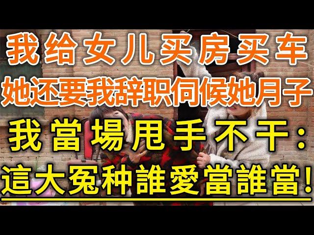 我给女儿买房买车!她还要我辞职伺候她月子!我當場甩手不干：這大冤种誰愛當誰當！#生活經驗 #情感故事 #深夜淺讀 #幸福人生