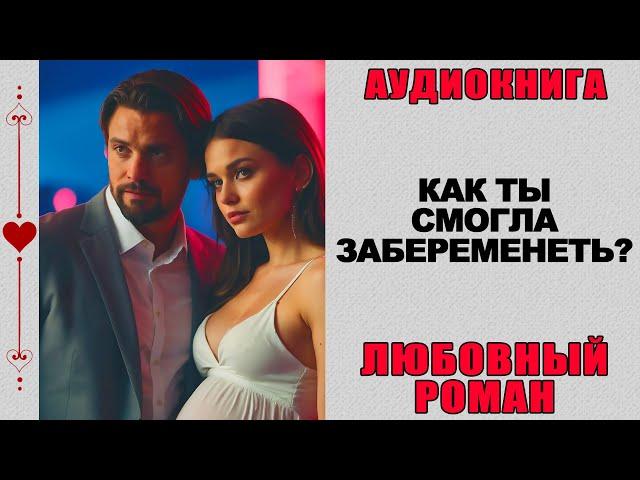 АУДИОКНИГА ️ ЛЮБОВНЫЙ РОМАН ️ КАК ТЫ СМОГЛА ЗАБЕРЕМЕНЕТЬ?
