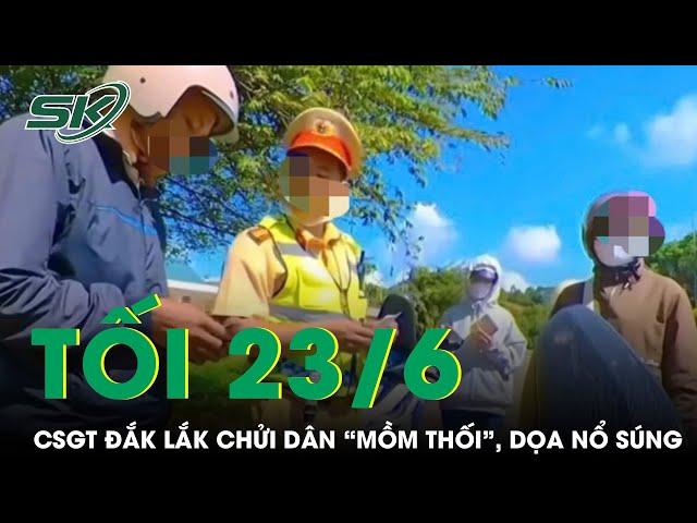 Tối 23/6: Xôn xao clip cán bộ CSGT Đắk Lắk chửi dân “mồm thối”, dọa nổ súng gây bức xúc mạng xã hội